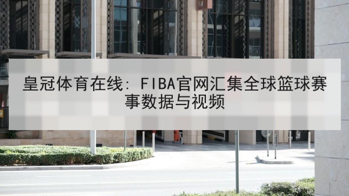 皇冠体育在线: FIBA官网汇集全球篮球赛事数据与视频