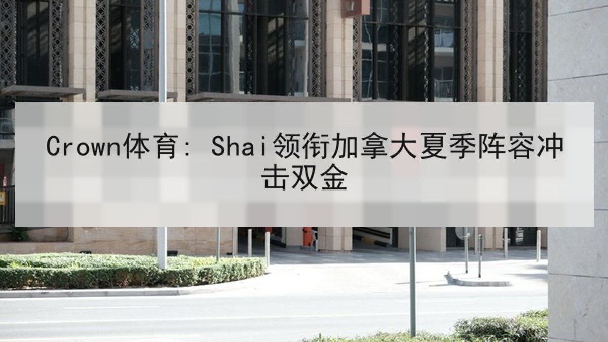 Crown体育: Shai领衔加拿大夏季阵容冲击双金