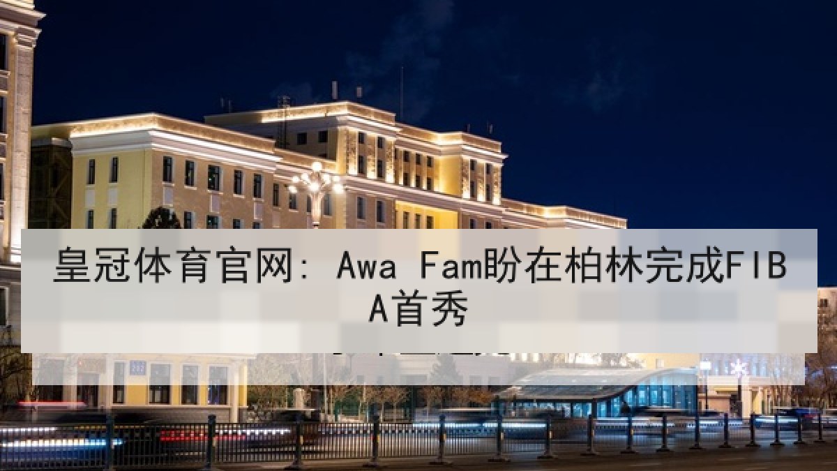 皇冠体育官网: Awa Fam盼在柏林完成FIBA首秀