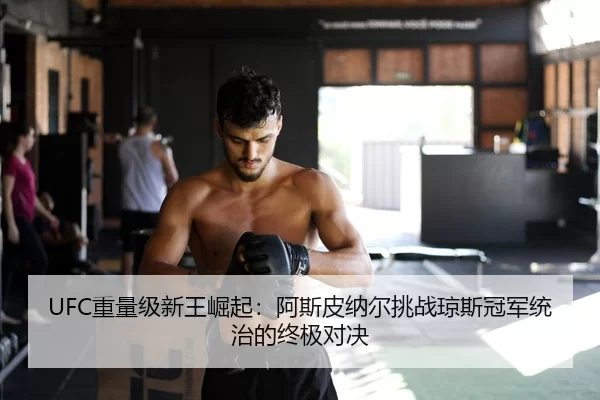 UFC重量级新王崛起：阿斯皮纳尔挑战琼斯冠军统治的终极对决