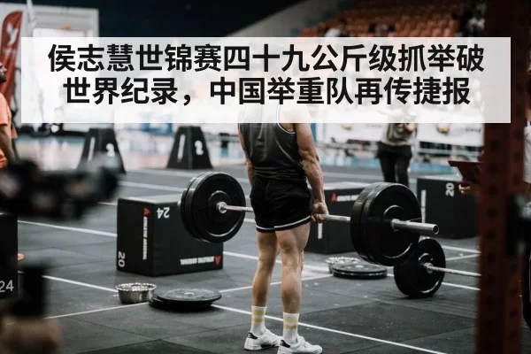 侯志慧世锦赛四十九公斤级抓举破世界纪录，中国举重队再传捷报