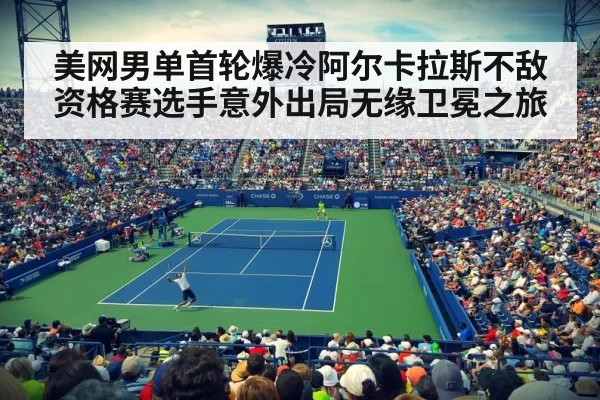 美网男单首轮爆冷阿尔卡拉斯不敌资格赛选手意外出局无缘卫冕之旅