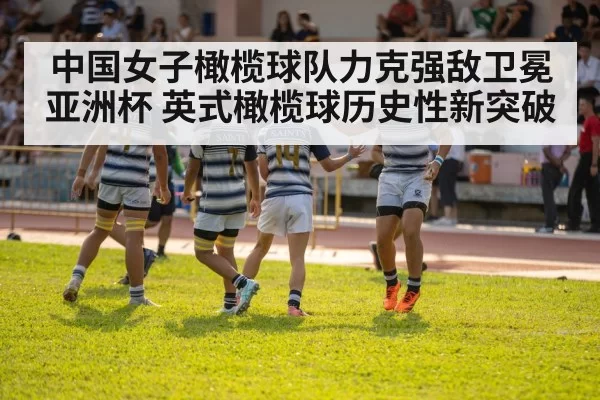 中国女子橄榄球队力克强敌卫冕亚洲杯 英式橄榄球历史性新突破