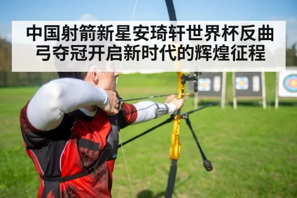 中国射箭新星安琦轩世界杯反曲弓夺冠开启新时代的辉煌征程