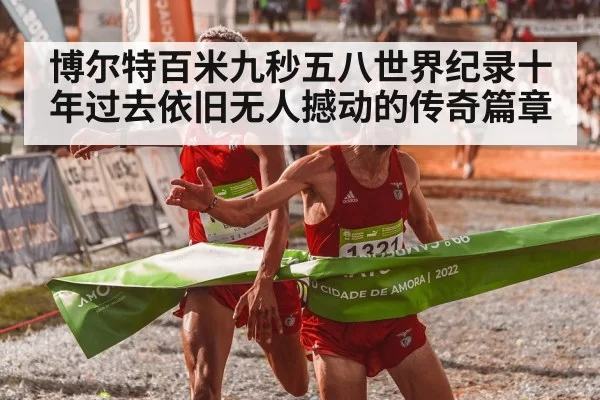 博尔特百米九秒五八世界纪录十年过去依旧无人撼动的传奇篇章