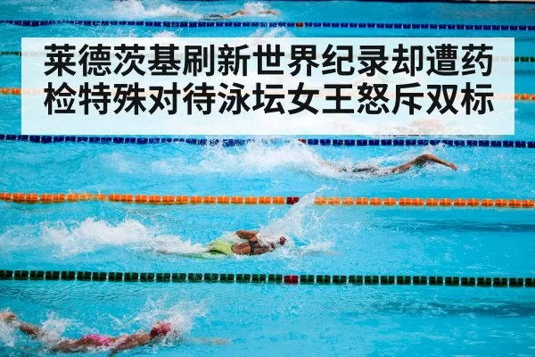 莱德茨基刷新世界纪录却遭药检特殊对待泳坛女王怒斥双标