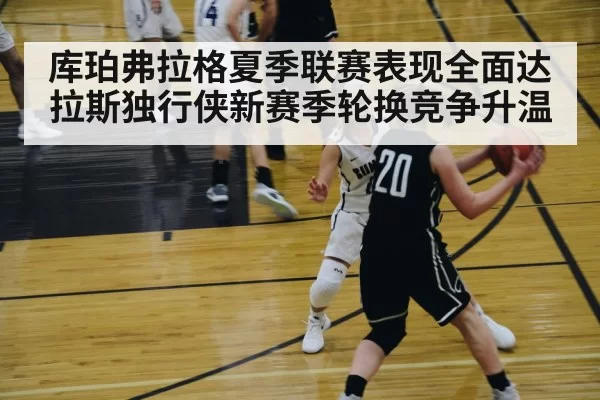 库珀弗拉格夏季联赛表现全面达拉斯独行侠新赛季轮换竞争升温
