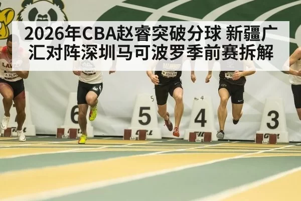 2026年CBA赵睿突破分球 新疆广汇对阵深圳马可波罗季前赛拆解